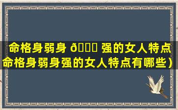 命格身弱身 🐒 强的女人特点（命格身弱身强的女人特点有哪些）